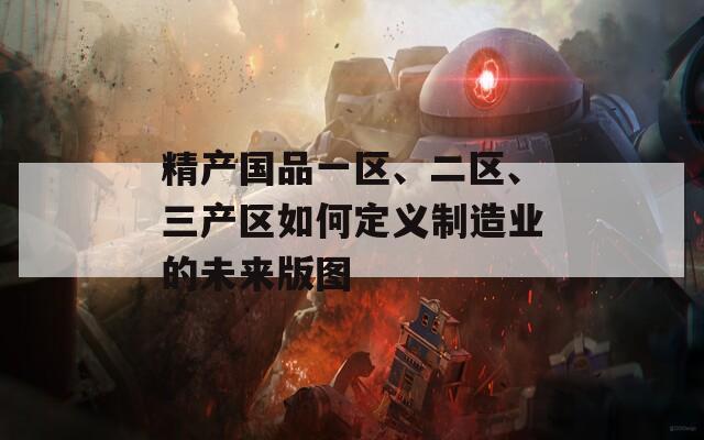 精产国品一区、二区、三产区如何定义制造业的未来版图