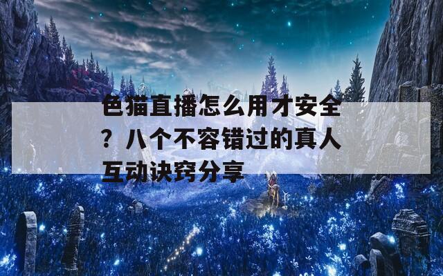 色猫直播怎么用才安全？八个不容错过的真人互动诀窍分享