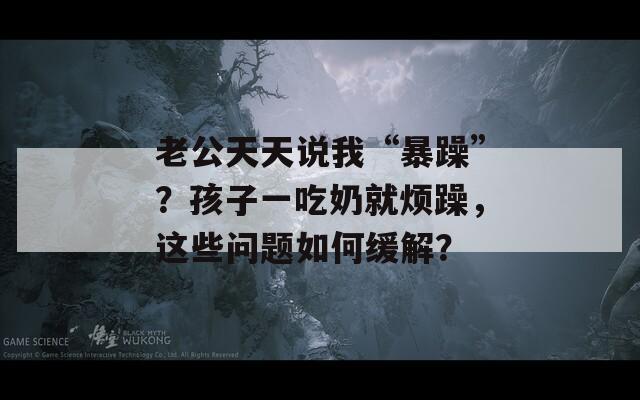 老公天天说我“暴躁”？孩子一吃奶就烦躁，这些问题如何缓解？