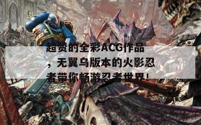 超赞的全彩ACG作品，无翼乌版本的火影忍者带你畅游忍者世界！