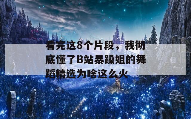 看完这8个片段，我彻底懂了B站暴躁姐的舞蹈精选为啥这么火