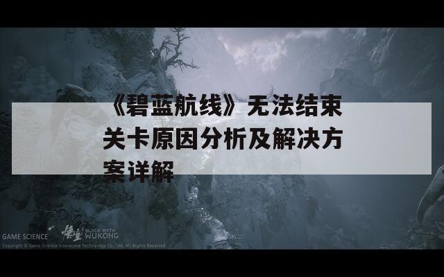 《碧蓝航线》无法结束关卡原因分析及解决方案详解