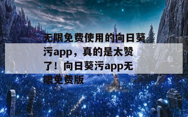 无限免费使用的向日葵污app，真的是太赞了！向日葵污app无限免费版