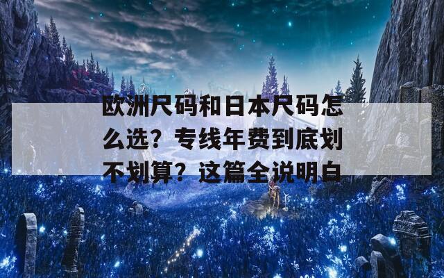 欧洲尺码和日本尺码怎么选？专线年费到底划不划算？这篇全说明白