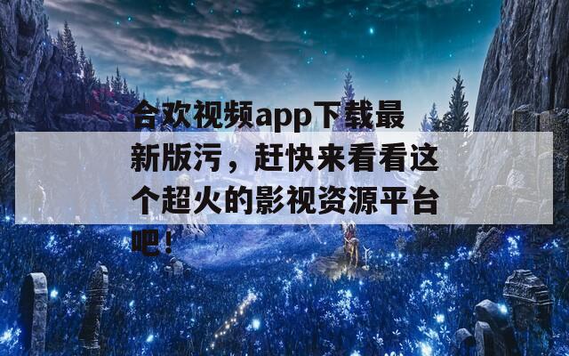 合欢视频app下载最新版污，赶快来看看这个超火的影视资源平台吧！