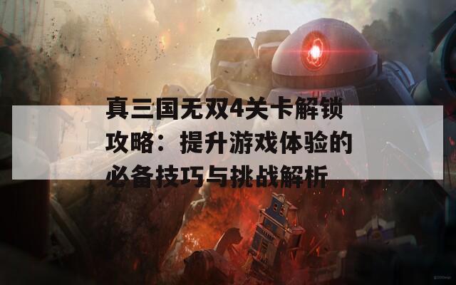 真三国无双4关卡解锁攻略：提升游戏体验的必备技巧与挑战解析