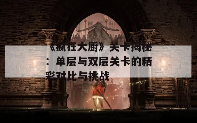 《疯狂大厨》关卡揭秘：单层与双层关卡的精彩对比与挑战