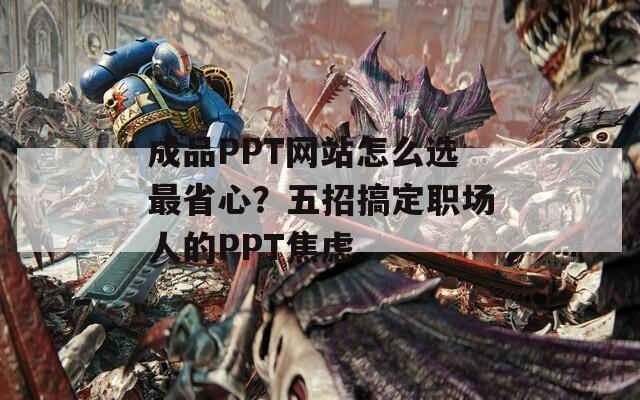 成品PPT网站怎么选最省心？五招搞定职场人的PPT焦虑