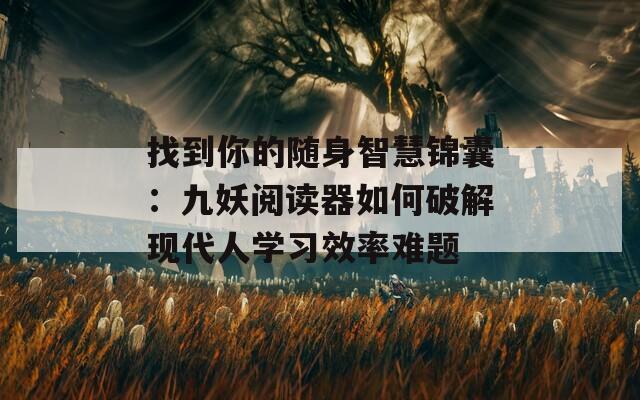 找到你的随身智慧锦囊：九妖阅读器如何破解现代人学习效率难题