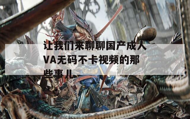 让我们来聊聊国产成人VA无码不卡视频的那些事儿