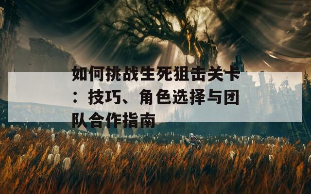 如何挑战生死狙击关卡：技巧、角色选择与团队合作指南