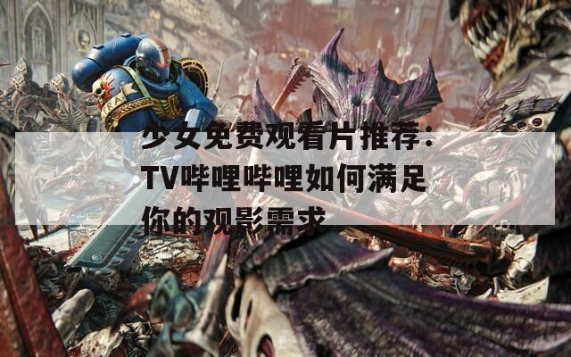 少女免费观看片推荐：TV哔哩哔哩如何满足你的观影需求