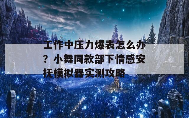 工作中压力爆表怎么办？小舞同款部下情感安抚模拟器实测攻略