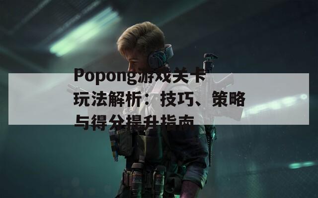 Popong游戏关卡玩法解析：技巧、策略与得分提升指南