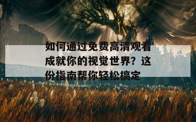 如何通过免费高清观看成就你的视觉世界？这份指南帮你轻松搞定