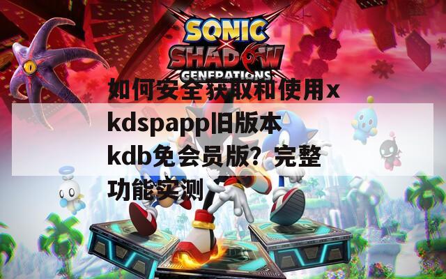 如何安全获取和使用xkdspapp旧版本kdb免会员版？完整功能实测