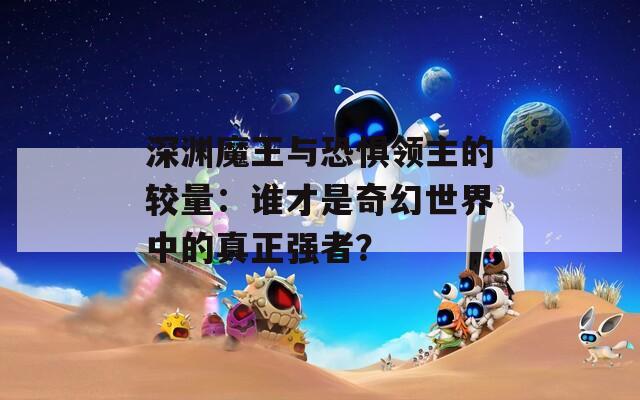 深渊魔王与恐惧领主的较量：谁才是奇幻世界中的真正强者？