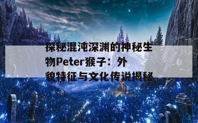 探秘混沌深渊的神秘生物Peter猴子：外貌特征与文化传说揭秘