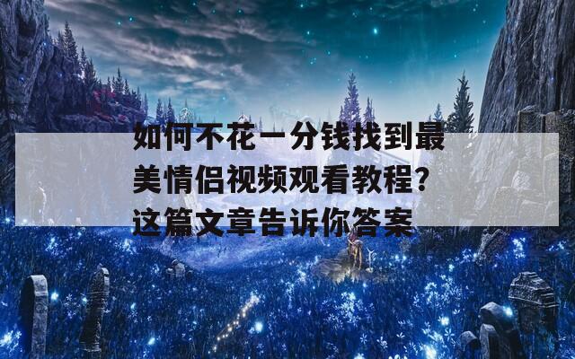 如何不花一分钱找到最美情侣视频观看教程？这篇文章告诉你答案