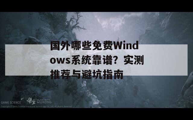 国外哪些免费Windows系统靠谱？实测推荐与避坑指南