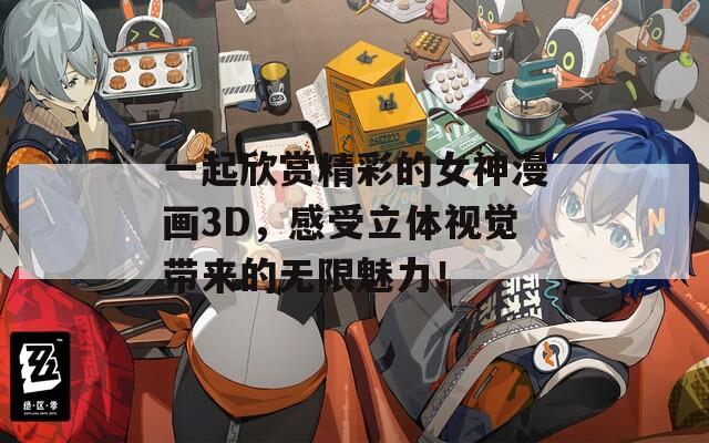 一起欣赏精彩的女神漫画3D，感受立体视觉带来的无限魅力！