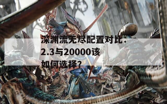 深渊流无尽配置对比：2.3与20000该如何选择？