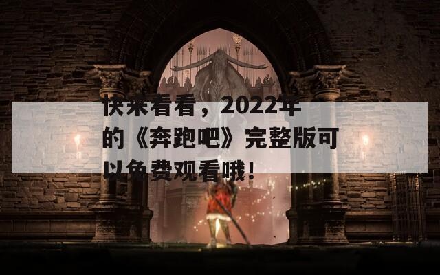 快来看看，2022年的《奔跑吧》完整版可以免费观看哦！