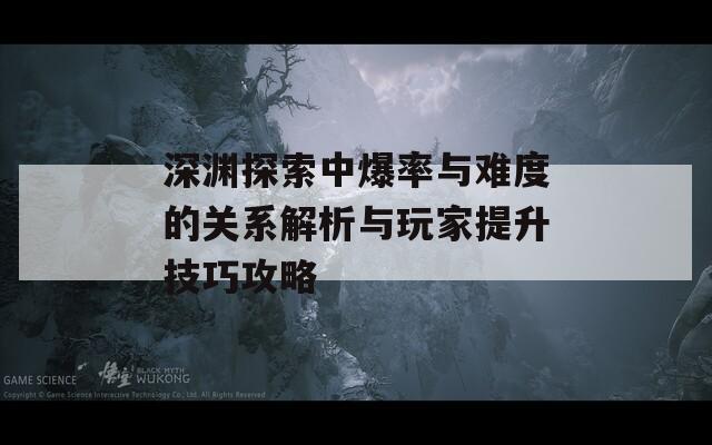 深渊探索中爆率与难度的关系解析与玩家提升技巧攻略