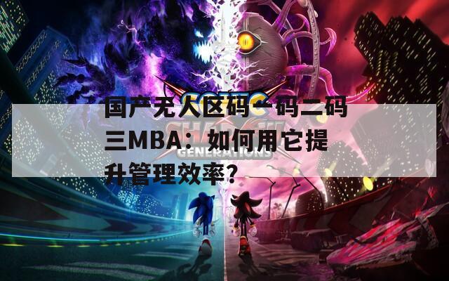 国产无人区码一码二码三MBA：如何用它提升管理效率？