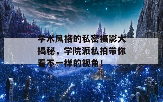 学术风格的私密摄影大揭秘，学院派私拍带你看不一样的视角！