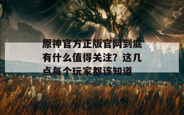 原神官方正版官网到底有什么值得关注？这几点每个玩家都该知道