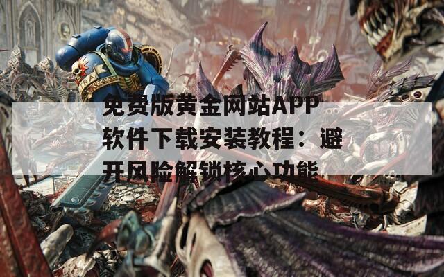 免费版黄金网站APP软件下载安装教程：避开风险解锁核心功能