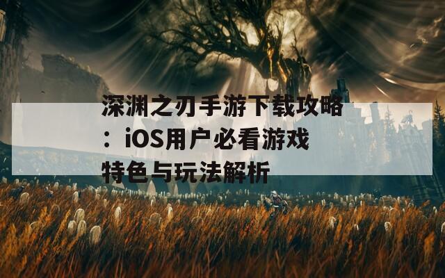 深渊之刃手游下载攻略：iOS用户必看游戏特色与玩法解析