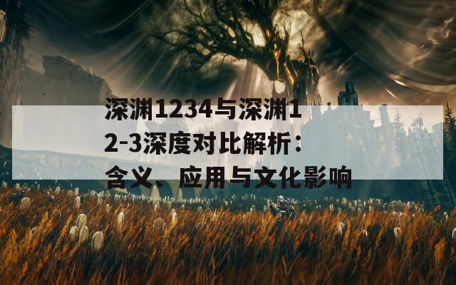 深渊1234与深渊12-3深度对比解析：含义、应用与文化影响