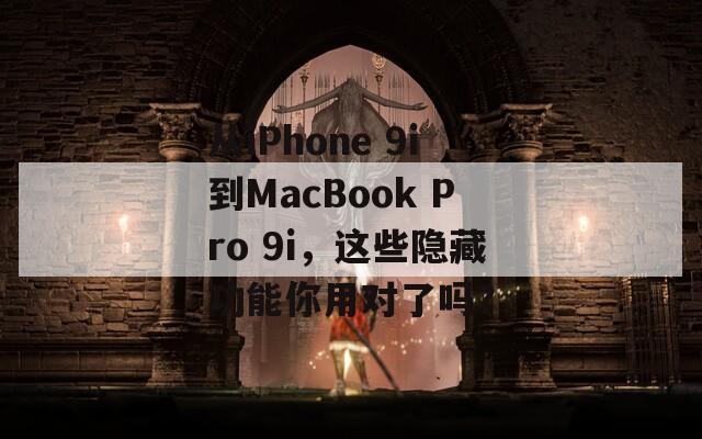 从iPhone 9i到MacBook Pro 9i，这些隐藏功能你用对了吗？