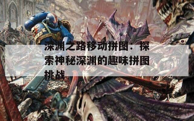 深渊之路移动拼图：探索神秘深渊的趣味拼图挑战