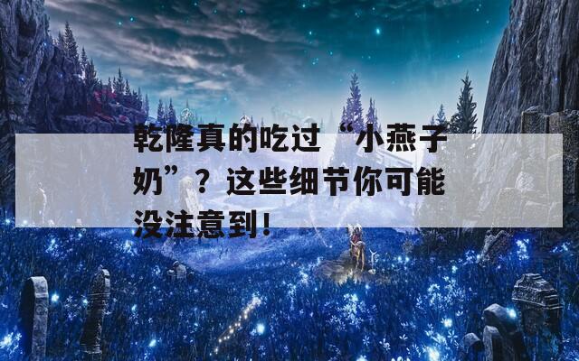 乾隆真的吃过“小燕子奶”？这些细节你可能没注意到！