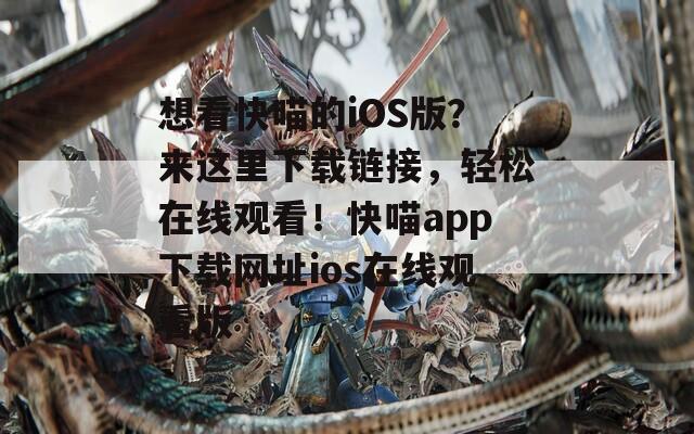 想看快喵的iOS版？来这里下载链接，轻松在线观看！快喵app下载网址ios在线观看版