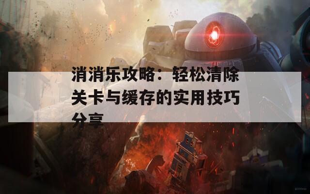 消消乐攻略：轻松清除关卡与缓存的实用技巧分享