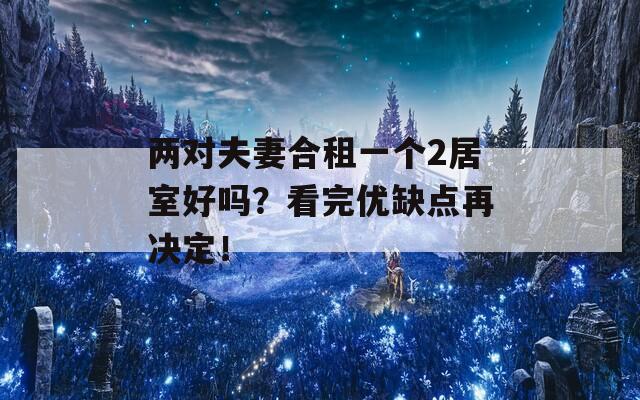 两对夫妻合租一个2居室好吗？看完优缺点再决定！