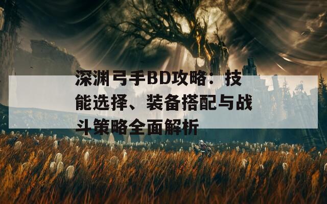 深渊弓手BD攻略：技能选择、装备搭配与战斗策略全面解析