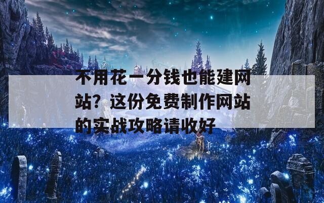 不用花一分钱也能建网站？这份免费制作网站的实战攻略请收好