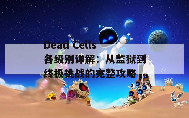 Dead Cells各级别详解：从监狱到终极挑战的完整攻略