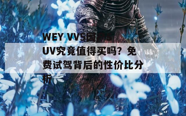 WEY VV5国产SUV究竟值得买吗？免费试驾背后的性价比分析