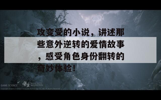 攻变受的小说，讲述那些意外逆转的爱情故事，感受角色身份翻转的奇妙体验！