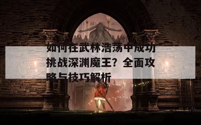 如何在武林浩荡中成功挑战深渊魔王？全面攻略与技巧解析