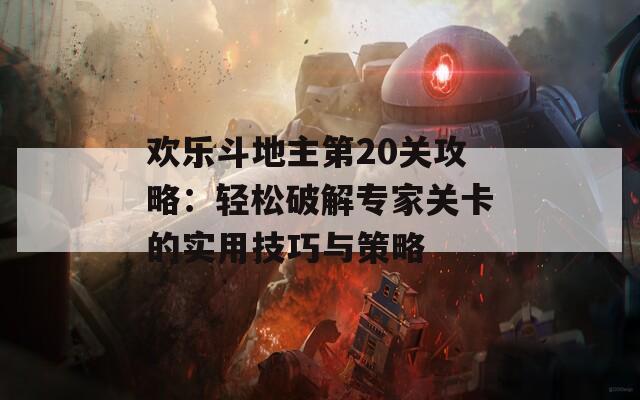 欢乐斗地主第20关攻略：轻松破解专家关卡的实用技巧与策略