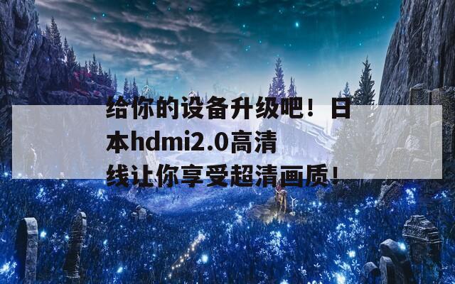 给你的设备升级吧！日本hdmi2.0高清线让你享受超清画质！