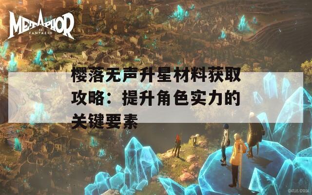 樱落无声升星材料获取攻略：提升角色实力的关键要素