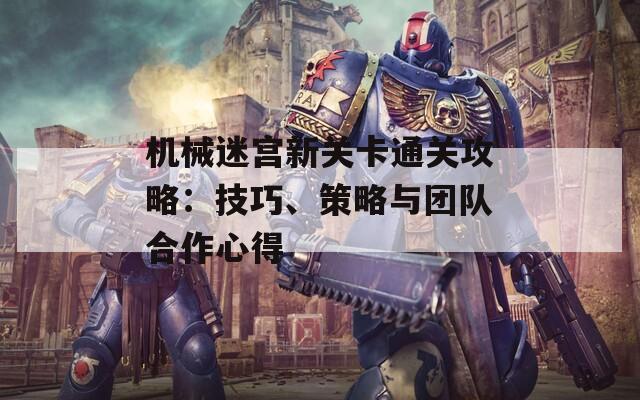 机械迷宫新关卡通关攻略：技巧、策略与团队合作心得